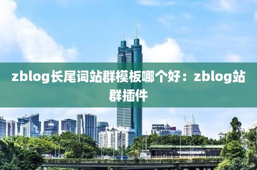 zblog长尾词站群模板哪个好：zblog站群插件