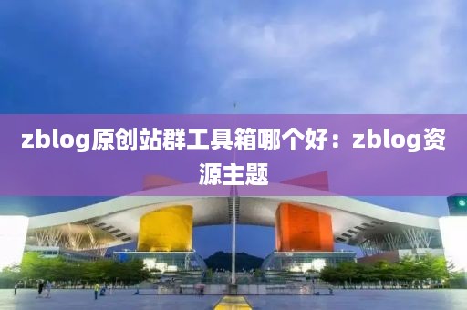 zblog原创站群工具箱哪个好：zblog资源主题