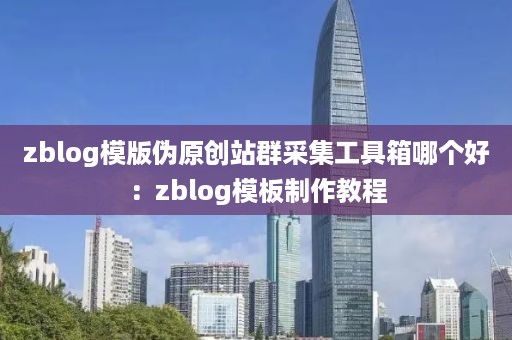 zblog模版伪原创站群采集工具箱哪个好：zblog模板制作教程