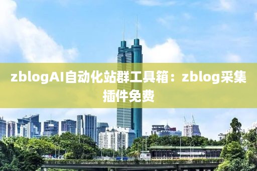 zblogAI自动化站群工具箱：zblog采集插件免费