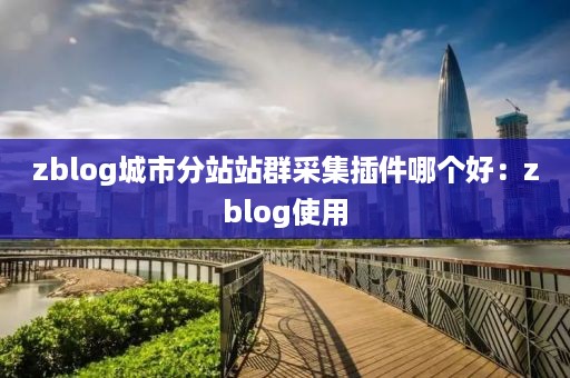 zblog城市分站站群采集插件哪个好：zblog使用