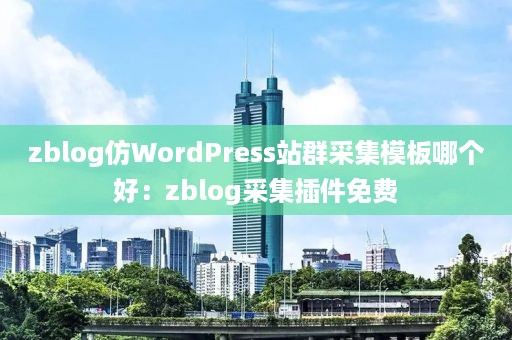 zblog仿WordPress站群采集模板哪个好：zblog采集插件免费