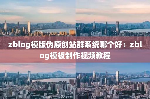 zblog模版伪原创站群系统哪个好：zblog模板制作视频教程