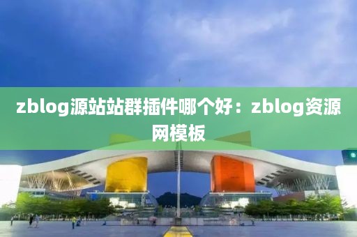 zblog源站站群插件哪个好：zblog资源网模板