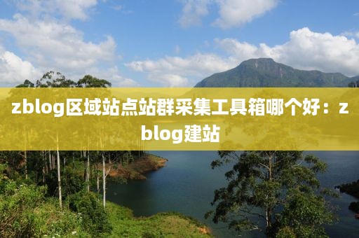 zblog区域站点站群采集工具箱哪个好：zblog建站