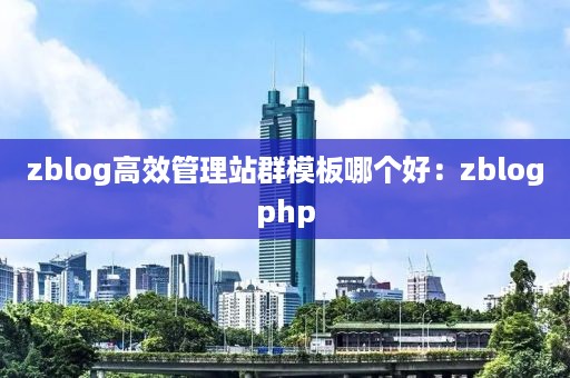 zblog高效管理站群模板哪个好：zblogphp