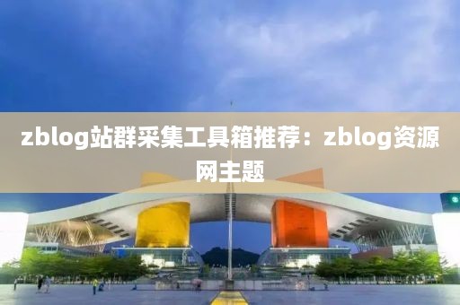 zblog站群采集工具箱推荐：zblog资源网主题