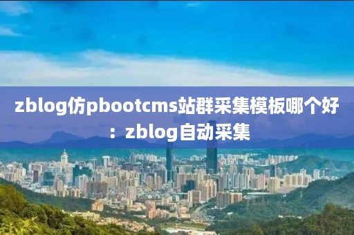 zblog仿pbootcms站群采集模板哪个好：zblog自动采集