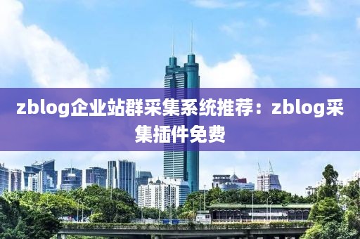 zblog企业站群采集系统推荐：zblog采集插件免费