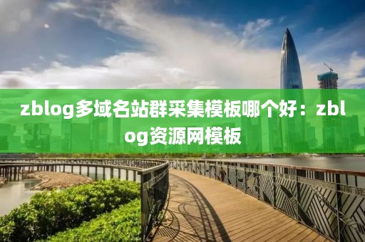 zblog多域名站群采集模板哪个好：zblog资源网模板