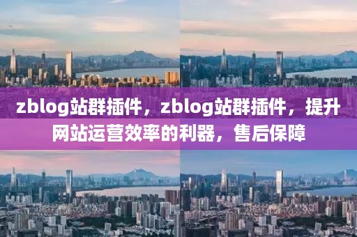 zblog站群插件，zblog站群插件，提升网站运营效率的利器，售后保障