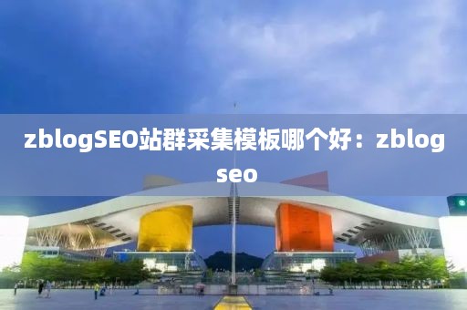 zblogSEO站群采集模板哪个好：zblog seo