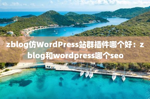 zblog仿WordPress站群插件哪个好：zblog和wordpress哪个seo