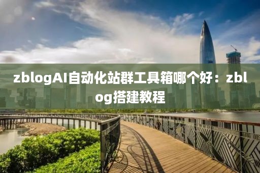 zblogAI自动化站群工具箱哪个好：zblog搭建教程