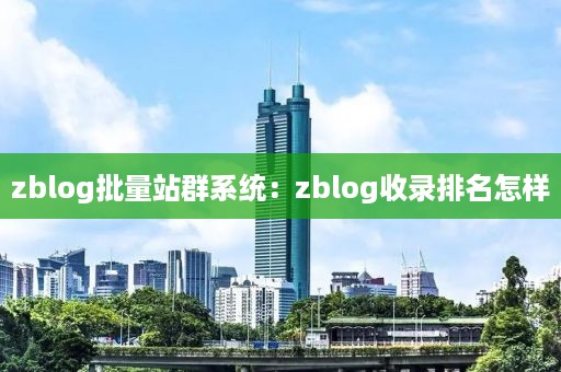 zblog批量站群系统：zblog收录排名怎样