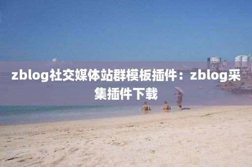 zblog社交媒体站群模板插件：zblog采集插件下载