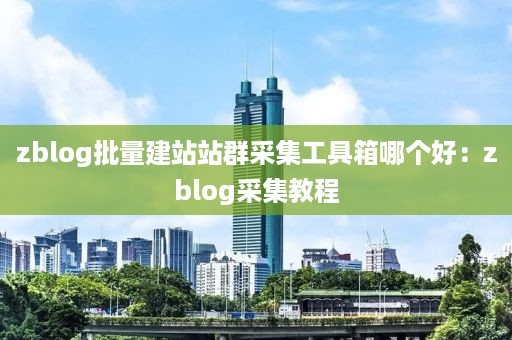 zblog批量建站站群采集工具箱哪个好：zblog采集教程