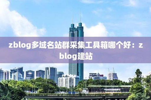 zblog多域名站群采集工具箱哪个好：zblog建站