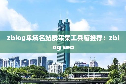 zblog单域名站群采集工具箱推荐：zblog seo