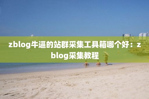 zblog牛逼的站群采集工具箱哪个好：zblog采集教程