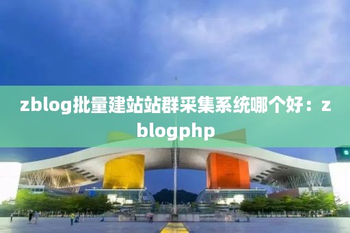 zblog批量建站站群采集系统哪个好：zblogphp