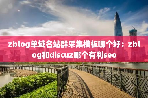 zblog单域名站群采集模板哪个好：zblog和discuz哪个有利seo