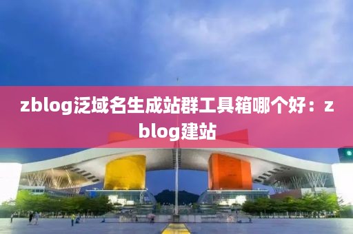 zblog泛域名生成站群工具箱哪个好：zblog建站