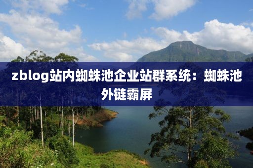 zblog站内蜘蛛池企业站群系统：蜘蛛池外链霸屏