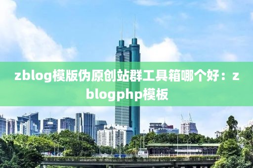 zblog模版伪原创站群工具箱哪个好：zblogphp模板