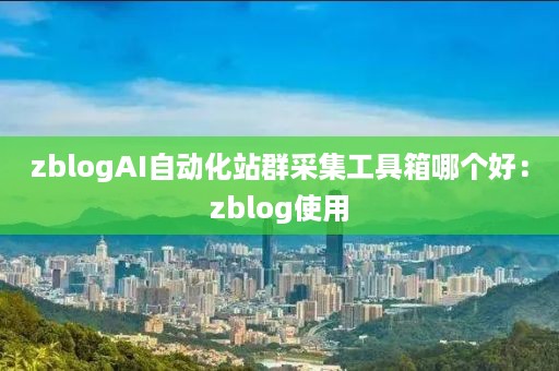 zblogAI自动化站群采集工具箱哪个好：zblog使用