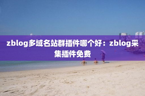 zblog多域名站群插件哪个好：zblog采集插件免费