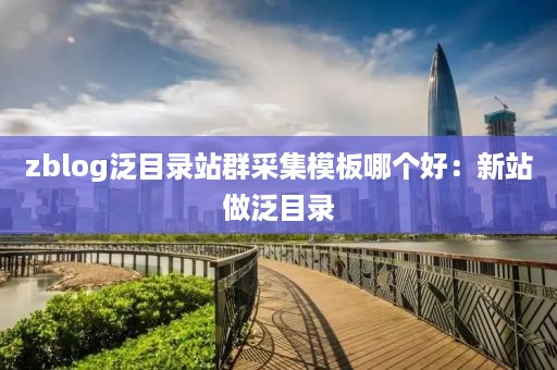 zblog泛目录站群采集模板哪个好：新站做泛目录